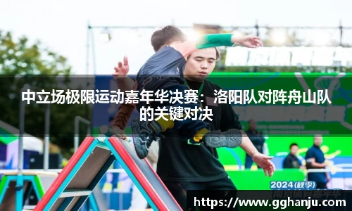 中立场极限运动嘉年华决赛：洛阳队对阵舟山队的关键对决
