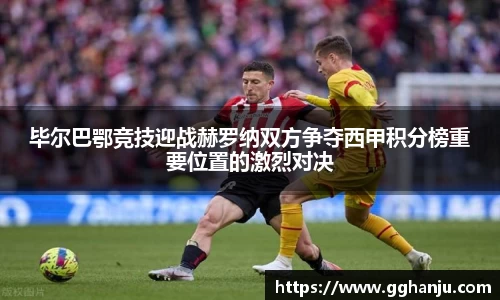 毕尔巴鄂竞技迎战赫罗纳双方争夺西甲积分榜重要位置的激烈对决